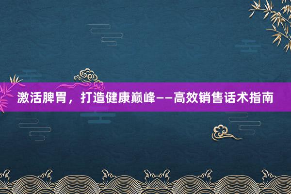 激活脾胃，打造健康巅峰——高效销售话术指南