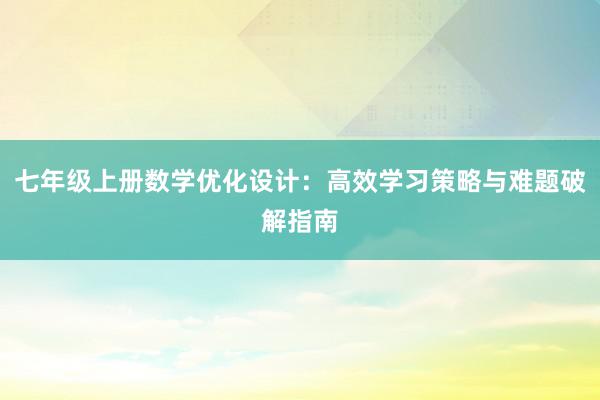 七年级上册数学优化设计：高效学习策略与难题破解指南